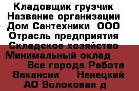 Кладовщик-грузчик › Название организации ­ Дом Сантехники, ООО › Отрасль предприятия ­ Складское хозяйство › Минимальный оклад ­ 14 000 - Все города Работа » Вакансии   . Ненецкий АО,Волоковая д.